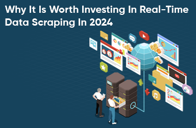Why It Is Worth Investing In Real Time Data Scraping In 2024
