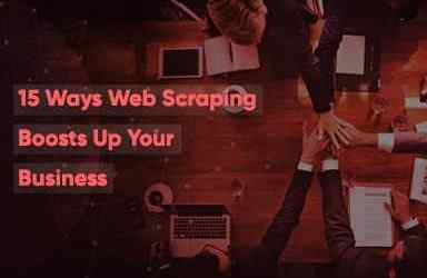Top 15 Ways Web Scraping Boosts Up Your Business
